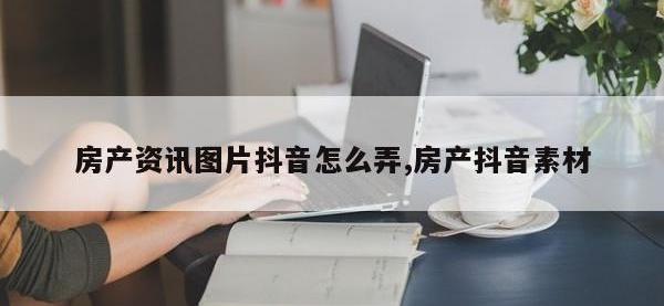 房产资讯图片抖音怎么弄,房产抖音素材