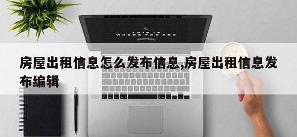 房屋出租信息怎么发布信息,房屋出租信息发布编辑