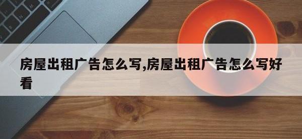 房屋出租广告怎么写,房屋出租广告怎么写好看