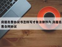 房屋出售协议书怎样写才有法律效力,房屋出售合同协议