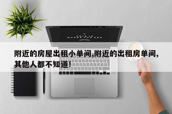 附近的房屋出租小单间,附近的出租房单间,其他人都不知道!